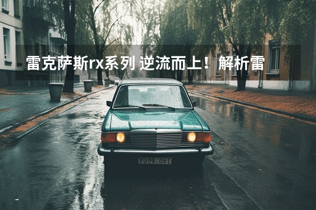 雷克萨斯rx系列 逆流而上！解析雷克萨斯RX因何成为销量常青树？