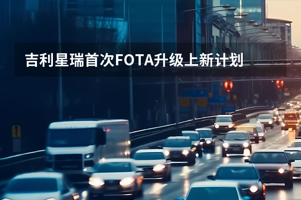 吉利星瑞首次FOTA升级上新计划 可提高自动驾驶可靠性
