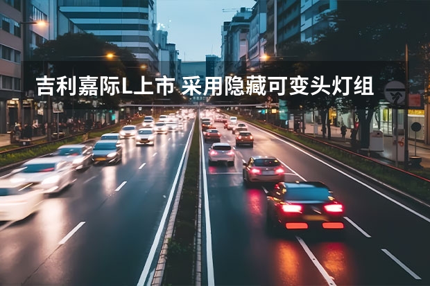 吉利嘉际L上市 采用隐藏可变头灯组设计