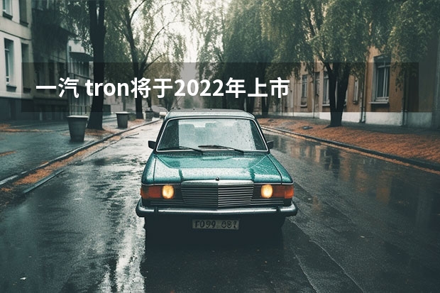 一汽 tron将于2022年上市
