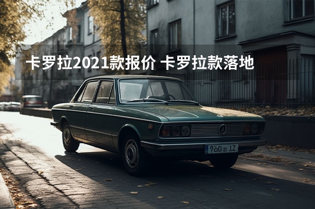 卡罗拉2021款报价 卡罗拉款落地价多少？卡罗拉指导价
