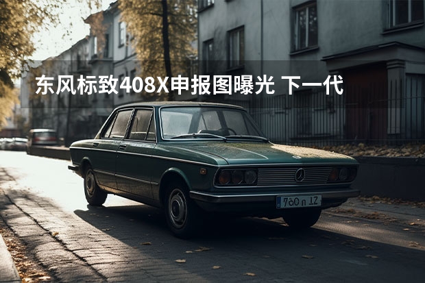 东风标致408X申报图曝光 下一代208将为纯电车型