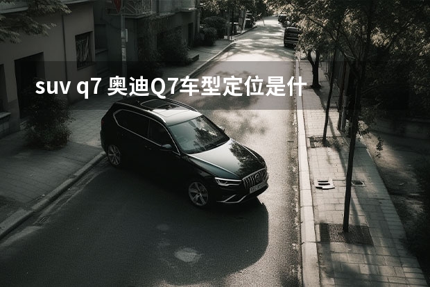 suv q7 奥迪Q7车型定位是什么
