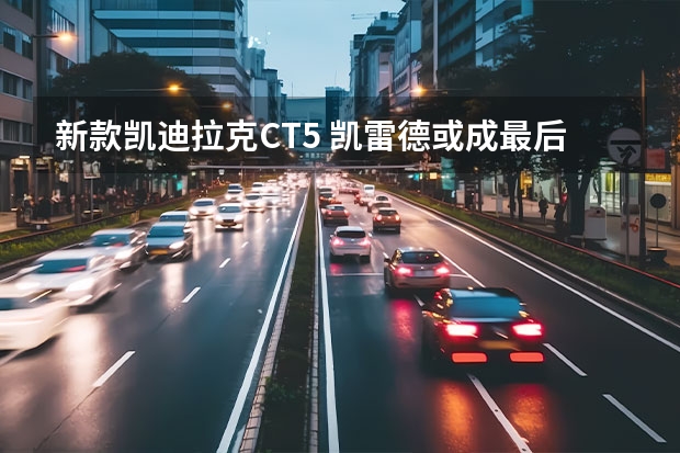 新款凯迪拉克CT5 凯雷德或成最后一款燃油车