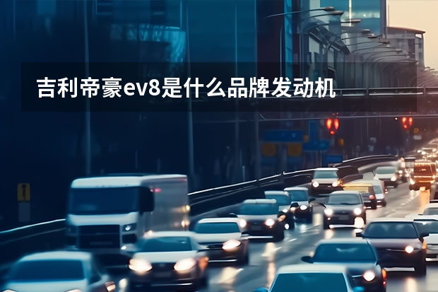 吉利帝豪ev8是什么品牌发动机