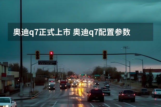 奥迪q7正式上市 奥迪q7配置参数 变得更运动更豪华新款奥迪Q7技术解析