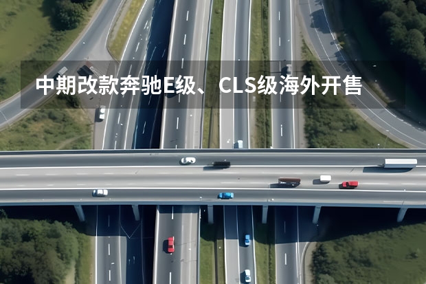 中期改款奔驰E级、CLS级海外开售 或年内亮相/造型更时尚