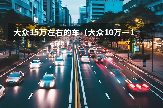 大众15万左右的车(大众10万一15万车型图片)(全“芯”升级,动力更强油耗更低!试驾一汽-大众全新探歌)