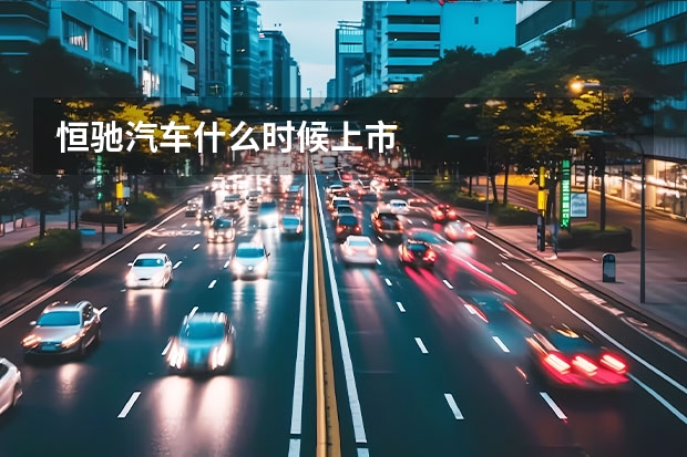 恒驰汽车什么时候上市