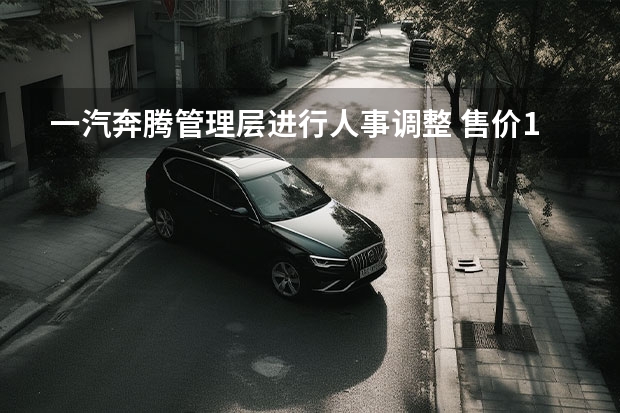 一汽奔腾管理层进行人事调整 售价10.59
