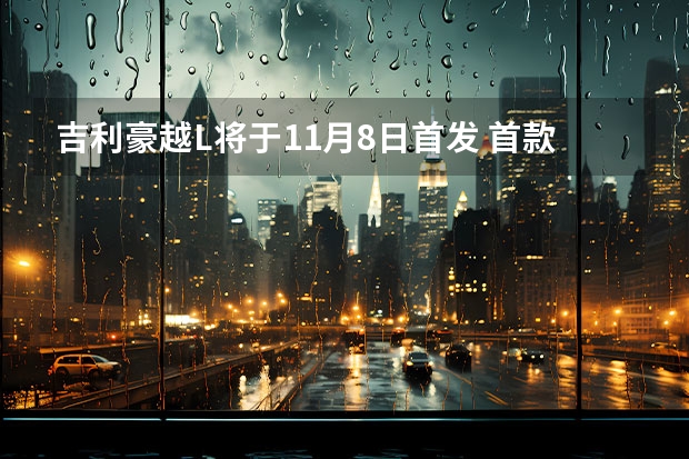 吉利豪越L将于11月8日首发 首款车型最迟2024年推出