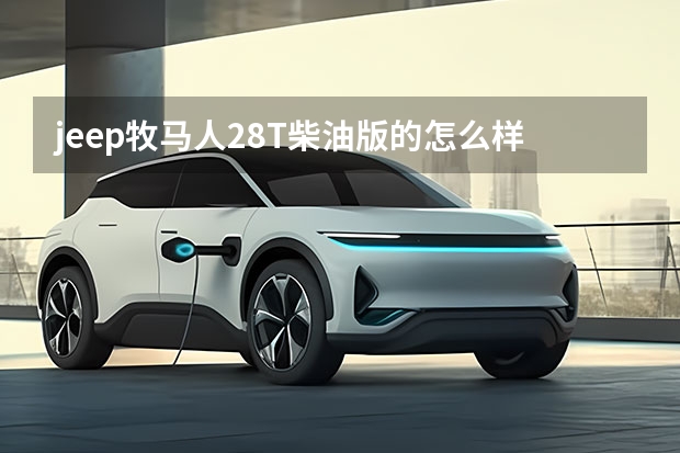 jeep牧马人2.8T柴油版的怎么样 实际油耗多少