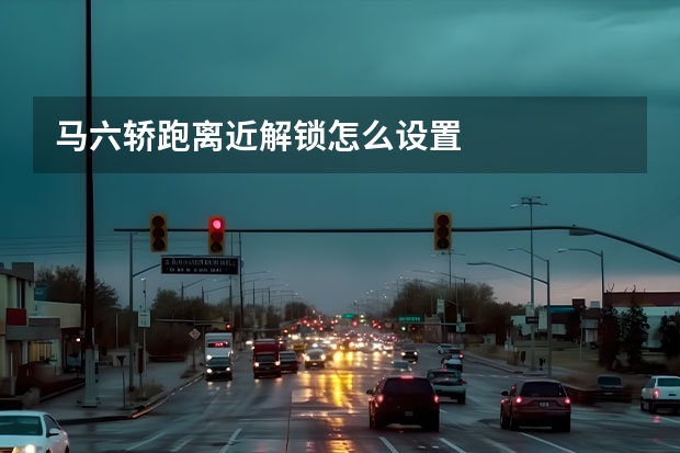马六轿跑离近解锁怎么设置
