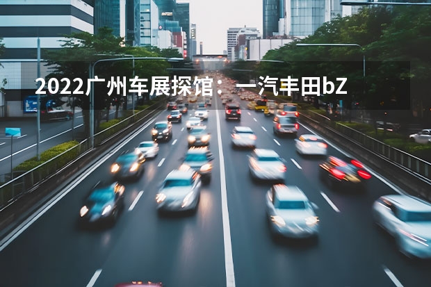 2022广州车展探馆：一汽丰田bZ3实车 年内将排产3款新车