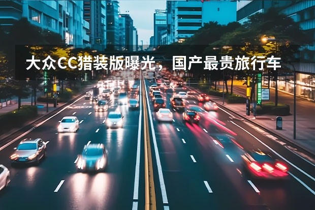 大众CC猎装版曝光，国产最贵旅行车？ 新款大众CC预售27-28万，猎装车型或将带火旅行车文化 款大众CC亮相！内饰终于大变样，比想象中更好看