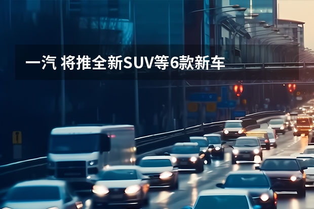 一汽 将推全新SUV等6款新车