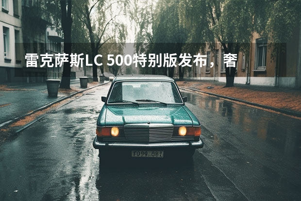 雷克萨斯LC 500特别版发布，奢华游艇风，限量10台（雷克萨斯的车系简介）