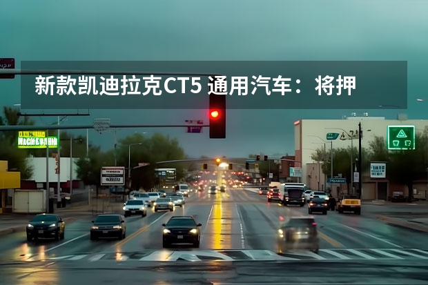 新款凯迪拉克CT5 通用汽车：将押注凯迪拉克品牌和微型电动车
