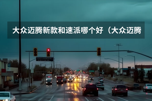 大众迈腾新款和速派哪个好（大众迈腾与速派哪个好好）