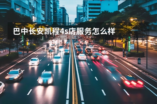 巴中长安凯程4s店服务怎么样