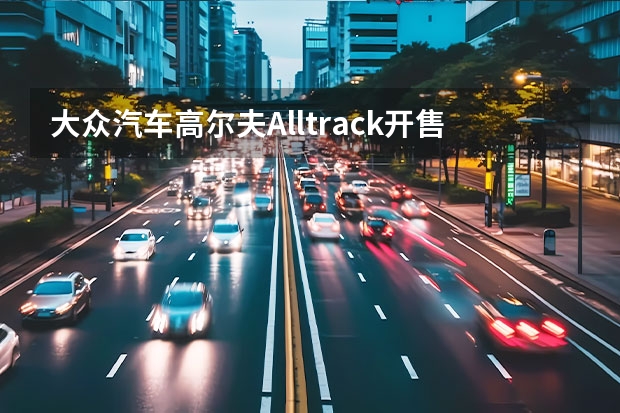 大众汽车高尔夫Alltrack开售 顺应电气化时代/贴近高尔夫风格