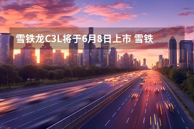 雪铁龙C3L将于6月8日上市 雪铁龙全新C4