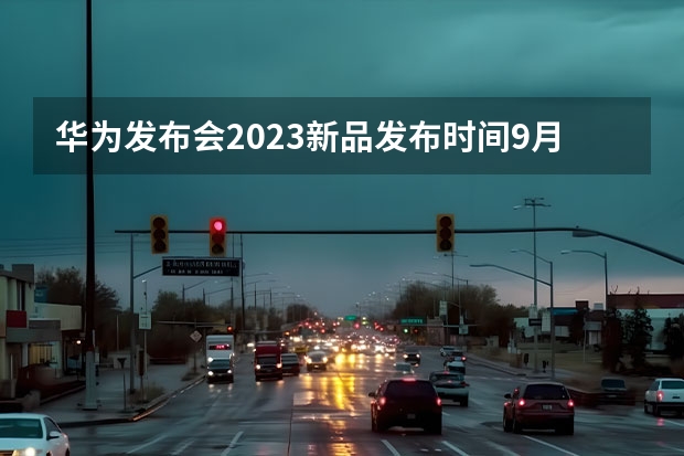 华为发布会2023新品发布时间9月12 华为砸五个亿造「问界」新车！标配智能驾驶，更大更舒适！ 华为吉利纯电轿跑曝光！5米车长8K大屏，新势力都得靠边站