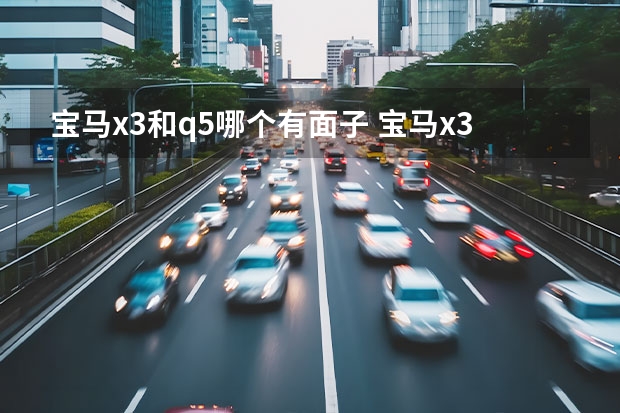 宝马x3和q5哪个有面子 宝马x3和奥迪q5哪个好