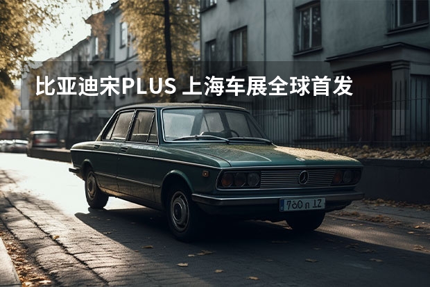 比亚迪宋PLUS 上海车展全球首发