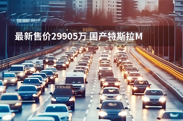 最新售价29.905万 国产特斯拉Model3真香！ 定位紧凑级，将与BBA纯电动SUV大战！特斯拉Model Y明年国产上市 特斯拉又搞事！一口气申报5款国产Model Y：最大续航升至640公里