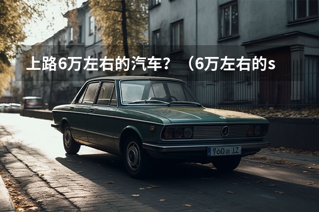 上路6万左右的汽车？（6万左右的suv车排行榜前十名）