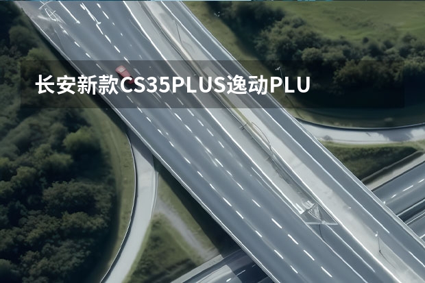 长安新款CS35PLUS/逸动PLUS将于今日上市 长安欧尚X7