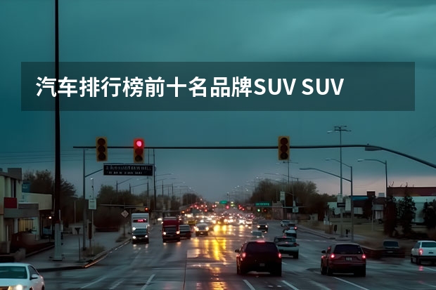 汽车排行榜前十名品牌SUV SUV排行榜前十名品牌汽车 国产车SUV质量排行榜前十名