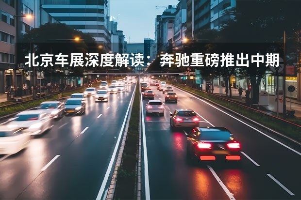 北京车展深度解读：奔驰重磅推出中期改款E级，“小S”探路来了（国产新款奔驰E级亮相北京车展 外观造型大改/内饰配置小提升）