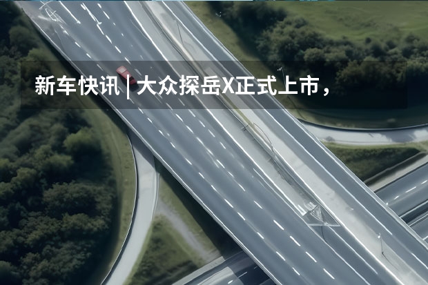 新车快讯 | 大众探岳X正式上市，23.58万元起售 大众探岳X正式上市，售23.58-29.58万元 溜背造型运动 一汽-大众首款轿跑SUV 探岳X 23.58万起售