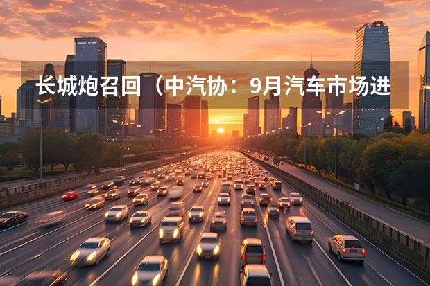 长城炮召回（中汽协：9月汽车市场进入旺季！长城汽车召回71319辆长城炮）