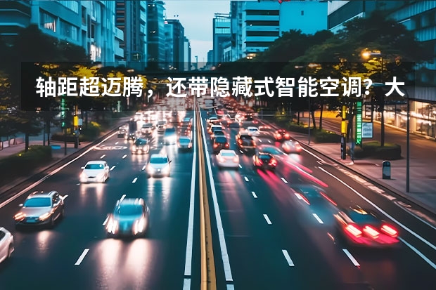 轴距超迈腾，还带隐藏式智能空调？大众又一款电车要火了？（驱逐舰07领衔！盘点上海车展最火新能源B级车，买车都看看）