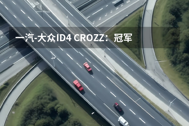 一汽-大众ID.4 CROZZ：冠军的梦想与焦虑 电动安全，请参考ID.4 CROZZ的标准 好开安全一汽大众ID.4 CROZZ，带来高品质纯电出行