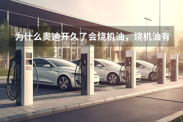 为什么奥迪开久了会烧机油，烧机油有什么害处