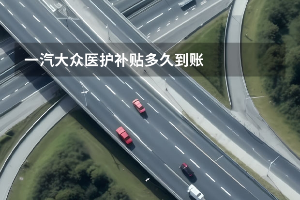 一汽大众医护补贴多久到账
