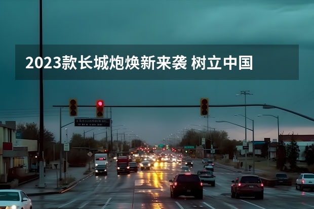 2023款长城炮焕新来袭 树立中国皮卡品类价值新标杆 持续发力品类创新，23款长城炮焕新上市，12.68万起售 25.68万元！长城炮2023款龙弹正式上市
