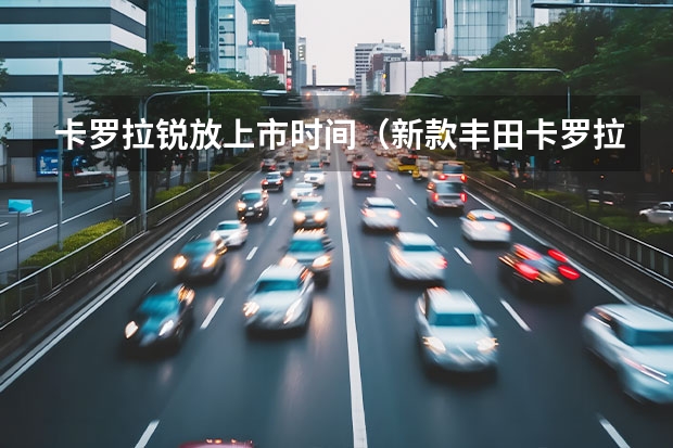卡罗拉锐放上市时间（新款丰田卡罗拉锐放上市！配置有调整，售12.98万元起）
