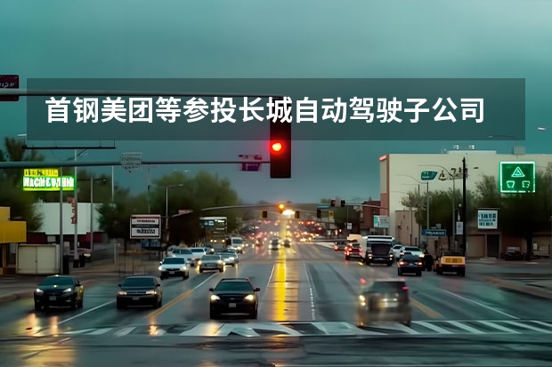 首钢/美团等参投长城自动驾驶子公司 长城汽车一季度销量338798台