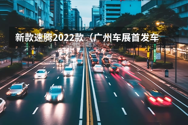 新款速腾2022款（广州车展首发车“超前点映” 大众速腾/福特蒙迪欧领衔）