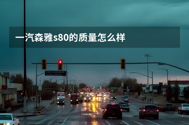 一汽森雅s80的质量怎么样