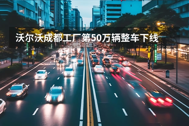 沃尔沃成都工厂第50万辆整车下线 售29.69