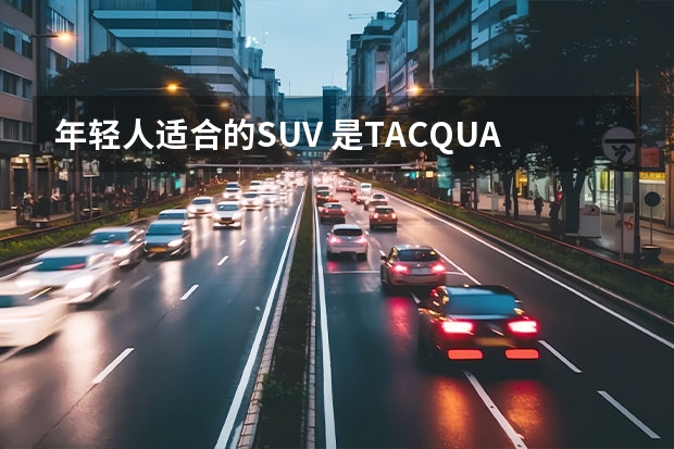 年轻人适合的SUV 是TACQUA探影吗 ?外观让人着迷！
