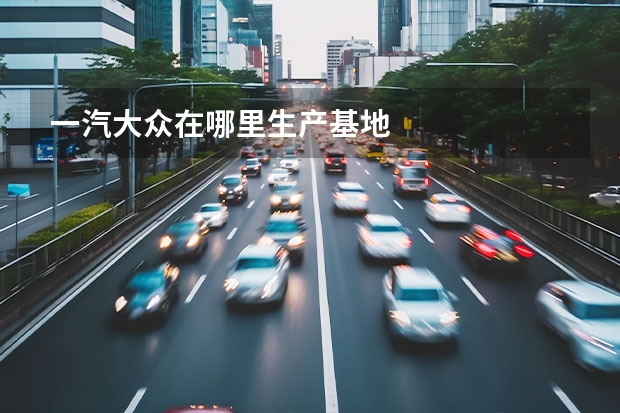 一汽大众在哪里生产基地