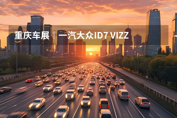 重庆车展︱一汽大众ID.7 VIZZION西区首发亮相（最高8.7万！一汽大众ID系列宣布官降，背后市场博弈加剧）