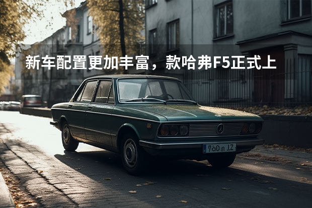 新车配置更加丰富，款哈弗F5正式上市 款哈弗F5于4月20日正式上市 科技感再度提升 哈弗款F5将于4月20日上市